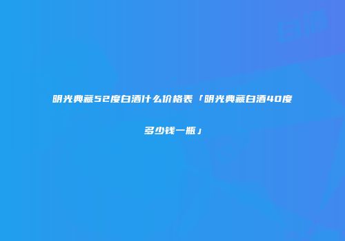 明光典藏52度白酒什么价格表「明光典藏白酒40度多少钱一瓶」