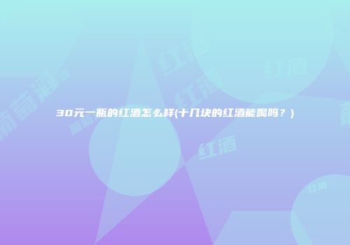 30元一瓶的红酒怎么样(十几块的红酒能喝吗？)