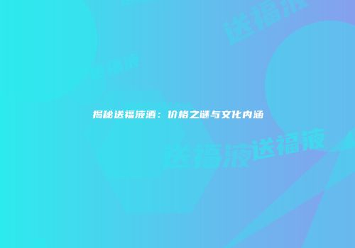 揭秘送福液酒：价格之谜与文化内涵