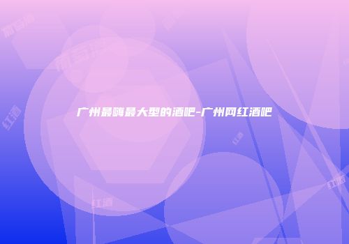 广州最嗨最大型的酒吧-广州网红酒吧