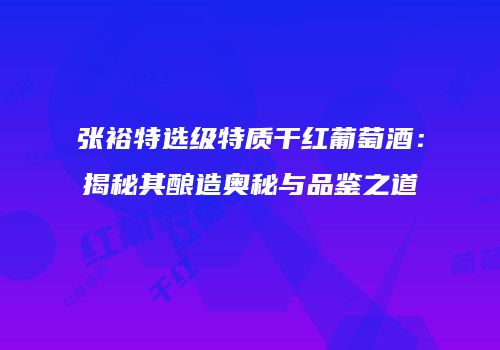 张裕特选级特质干红葡萄酒：揭秘其酿造奥秘与品鉴之道