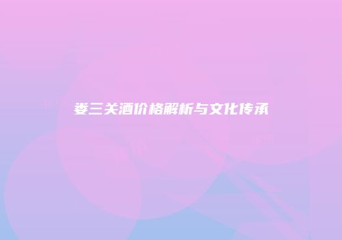 娄三关酒价格解析与文化传承