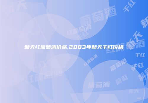 新天红葡萄酒价格,2003年新天干红价格