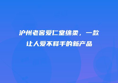 沪州老窖爱仁堂绵柔，一款让人爱不释手的新产品
