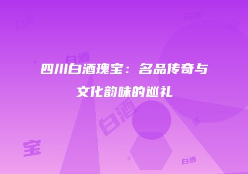 四川白酒瑰宝：名品传奇与文化韵味的巡礼