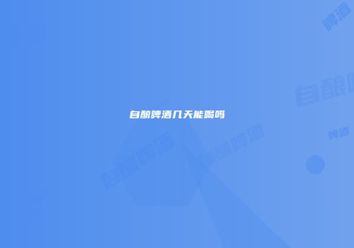 自酿啤酒几天能喝吗