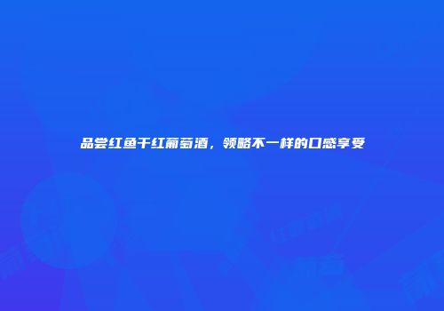 品尝红鱼干红葡萄酒，领略不一样的口感享受