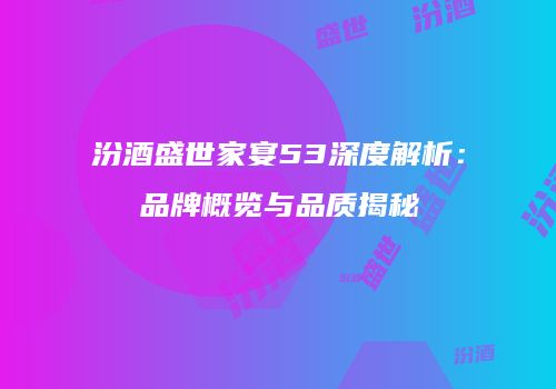 汾酒盛世家宴53深度解析：品牌概览与品质揭秘
