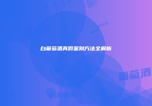 白葡萄酒真假鉴别方法全解析