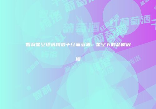 智利星空珍选梅洛干红葡萄酒：星空下的品质浪漫