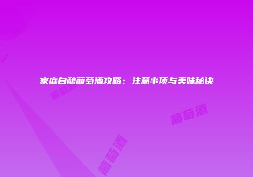 家庭自酿葡萄酒攻略：注意事项与美味秘诀