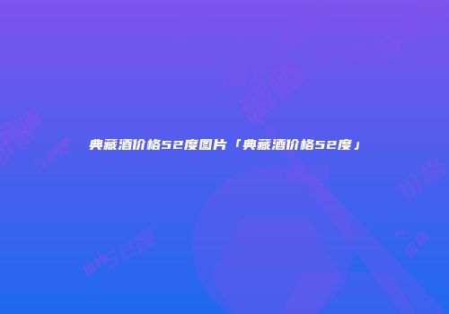 典藏酒价格52度图片「典藏酒价格52度」