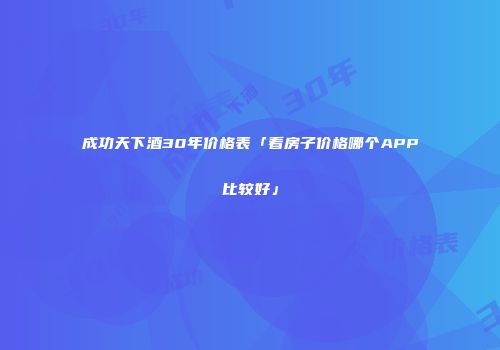 成功天下酒30年价格表「看房子价格哪个APP比较好」