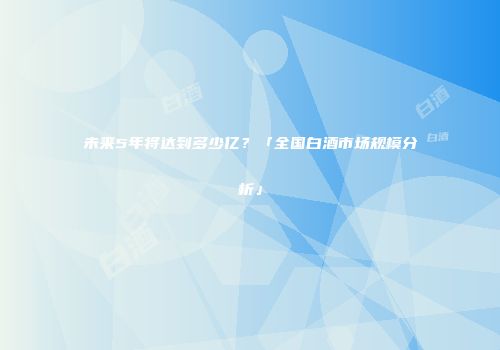 未来5年将达到多少亿？「全国白酒市场规模分析」
