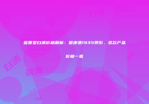 酱香型白酒价格解析：国康酒1935领衔，多款产品价格一览