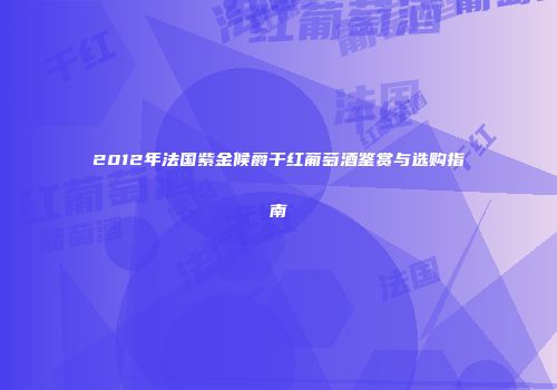 2012年法国紫金候爵干红葡萄酒鉴赏与选购指南