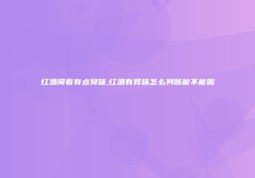 红酒闻着有点臭味,红酒有异味怎么判断能不能喝
