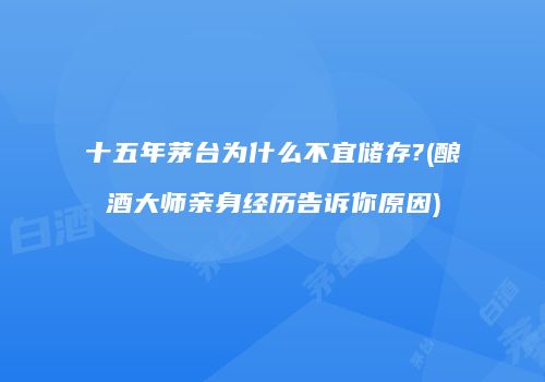 十五年茅台为什么不宜储存?(酿酒大师亲身经历告诉你原因)