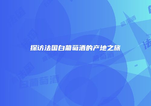 探访法国白葡萄酒的产地之旅