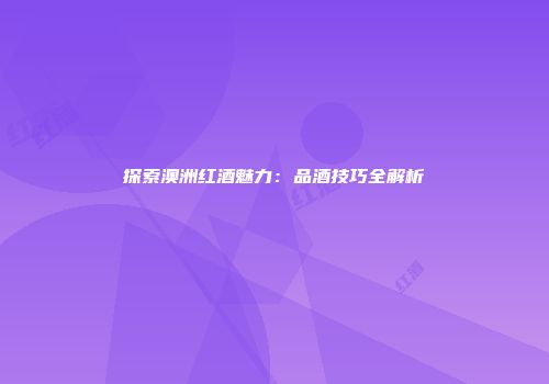 探索澳洲红酒魅力：品酒技巧全解析