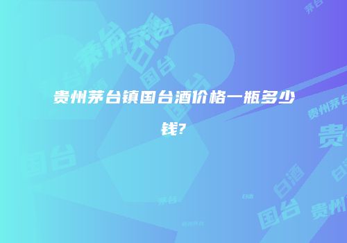 贵州茅台镇国台酒价格一瓶多少钱?