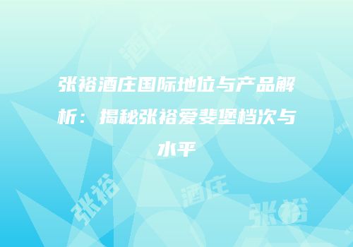 张裕酒庄国际地位与产品解析：揭秘张裕爱斐堡档次与水平