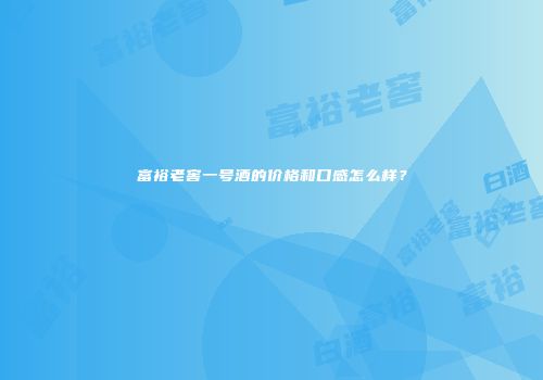富裕老窖一号酒的价格和口感怎么样？