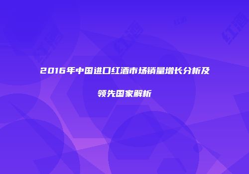 2016年中国进口红酒市场销量增长分析及领先国家解析