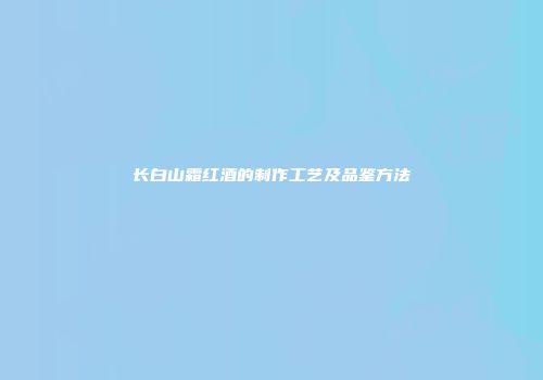 长白山霜红酒的制作工艺及品鉴方法