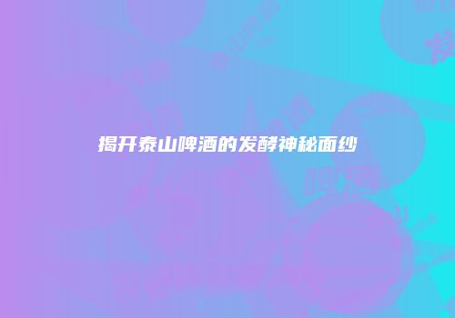 揭开泰山啤酒的发酵神秘面纱