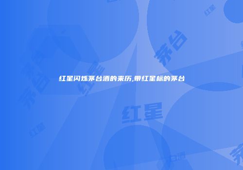 红星闪烁茅台酒的来历,带红星标的茅台