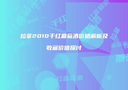 拉菲2010干红葡萄酒价格解析及收藏价值探讨