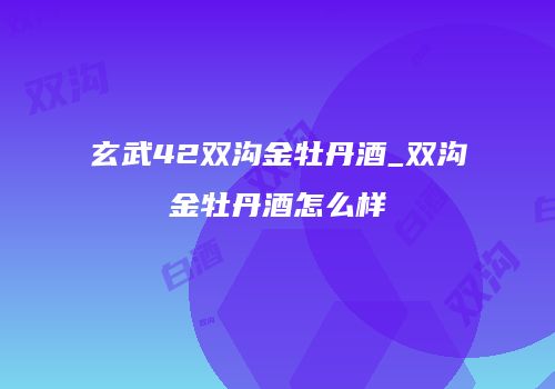 玄武42双沟金牡丹酒_双沟金牡丹酒怎么样