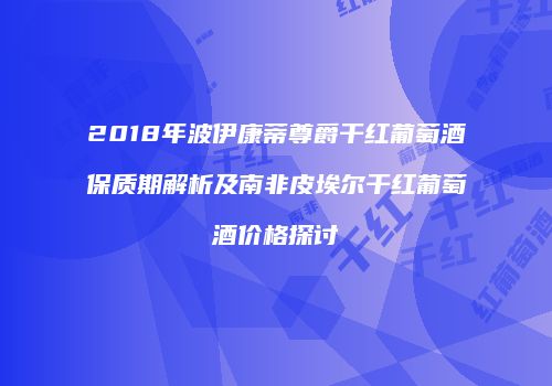 2018年波伊康蒂尊爵干红葡萄酒保质期解析及南非皮埃尔干红葡萄酒价格探讨