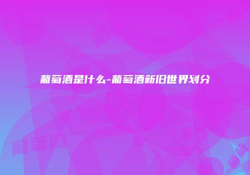 葡萄酒是什么-葡萄酒新旧世界划分