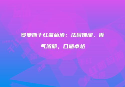 罗曼斯干红葡萄酒：法国佳酿，香气浓郁，口感卓越