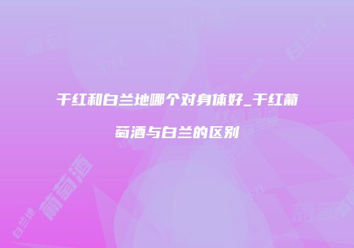干红和白兰地哪个对身体好_干红葡萄酒与白兰的区别