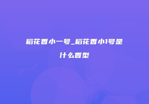 稻花香小一号_稻花香小1号是什么香型