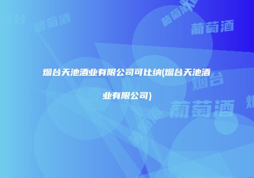 烟台天池酒业有限公司可比纳(烟台天池酒业有限公司)