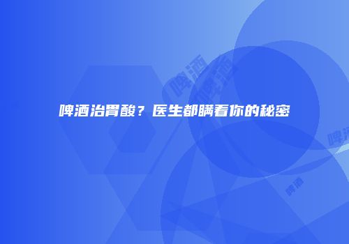 啤酒治胃酸？医生都瞒着你的秘密
