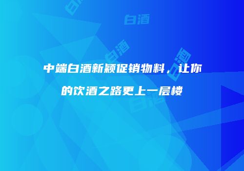 中端白酒新颖促销物料，让你的饮酒之路更上一层楼