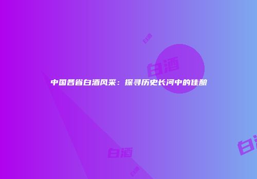 中国各省白酒风采：探寻历史长河中的佳酿