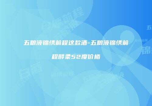 五粮液锦绣前程这款酒-五粮液锦绣前程醇柔52度价格