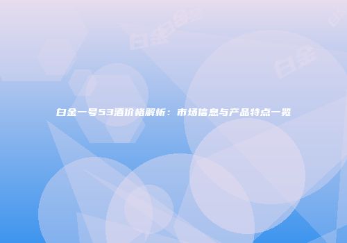 白金一号53酒价格解析：市场信息与产品特点一览