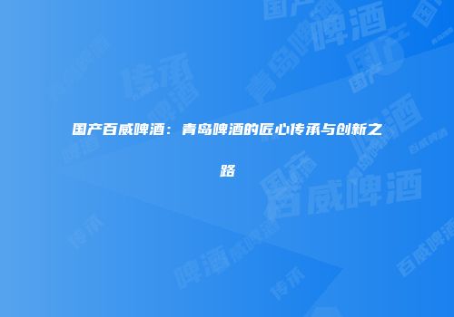 国产百威啤酒：青岛啤酒的匠心传承与创新之路