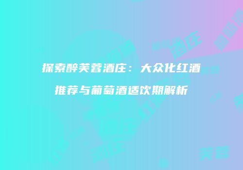 探索醉芙蓉酒庄：大众化红酒推荐与葡萄酒适饮期解析