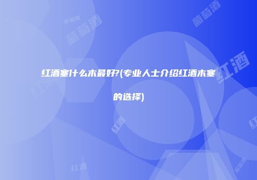 红酒塞什么木最好?(专业人士介绍红酒木塞的选择)