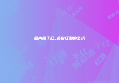 金典藏干红_品尝红酒的艺术
