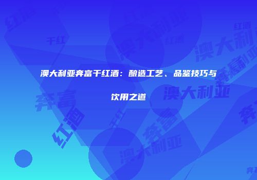 澳大利亚奔富干红酒：酿造工艺、品鉴技巧与饮用之道