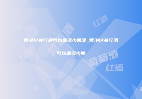 香港过关红酒可以拿多少瓶呢_香港过关红酒可以拿多少瓶